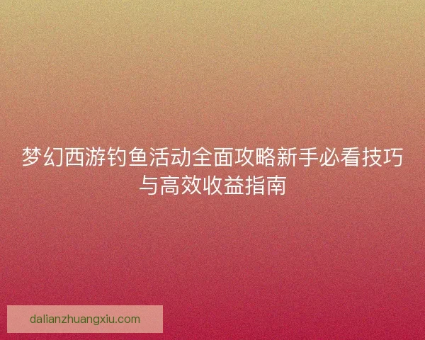 梦幻西游钓鱼活动全面攻略新手必看技巧与高效收益指南