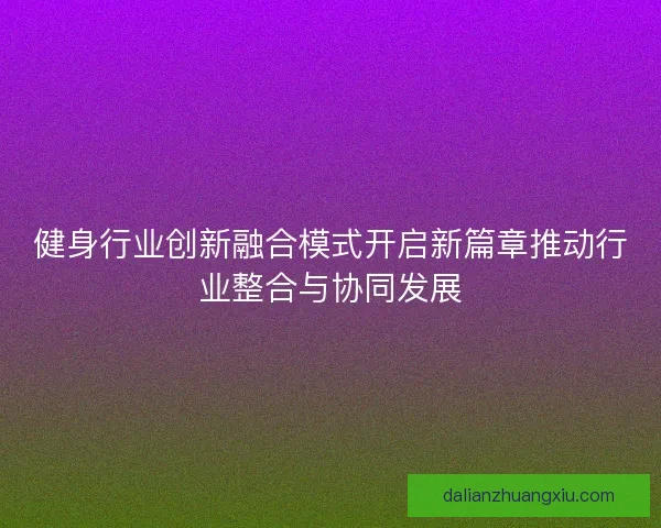 健身行业创新融合模式开启新篇章推动行业整合与协同发展 健身行业创新融合模式开启新篇章推动行业整合与协同发展