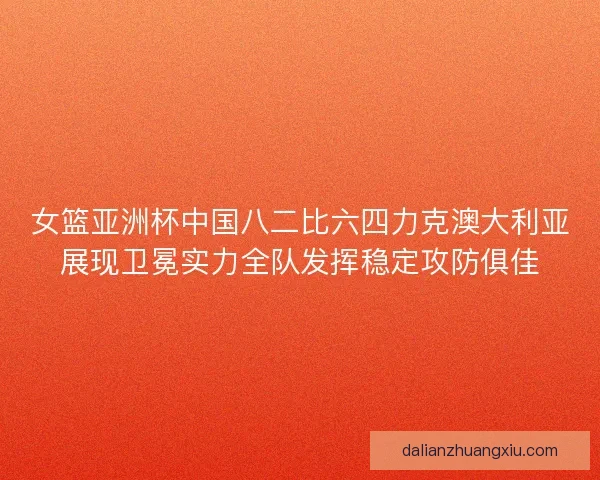 女篮亚洲杯中国八二比六四力克澳大利亚展现卫冕实力全队发挥稳定攻防俱佳