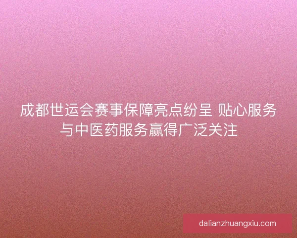成都世运会赛事保障亮点纷呈 贴心服务与中医药服务赢得广泛关注