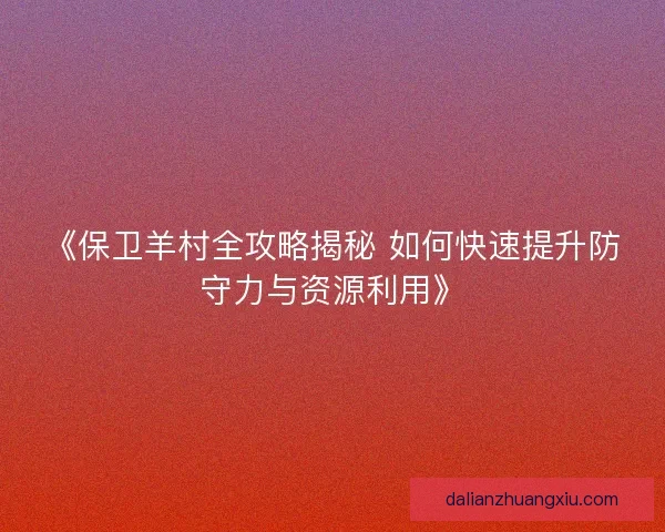 《保卫羊村全攻略揭秘 如何快速提升防守力与资源利用》