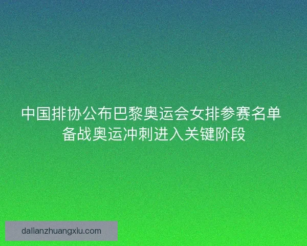 中国排协公布巴黎奥运会女排参赛名单 备战奥运冲刺进入关键阶段