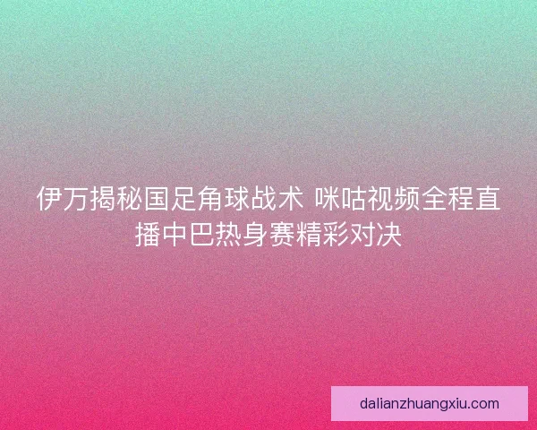 伊万揭秘国足角球战术 咪咕视频全程直播中巴热身赛精彩对决