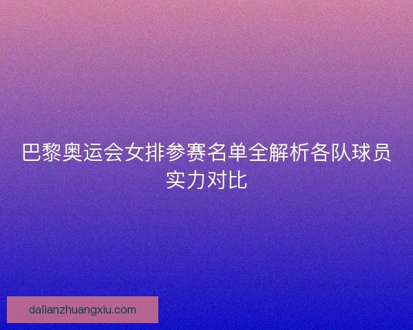 巴黎奥运会女排参赛名单全解析各队球员实力对比