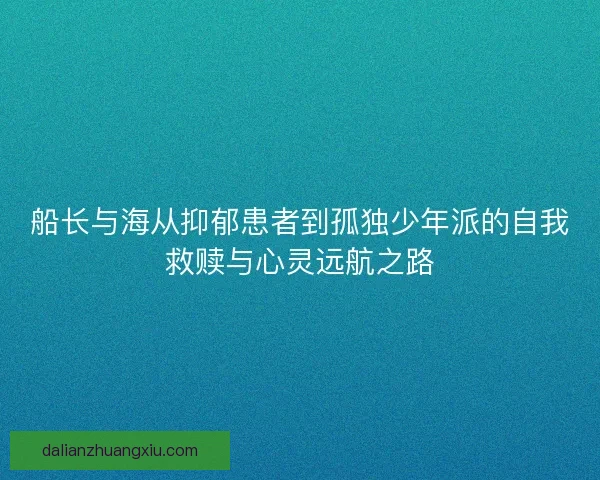 船长与海从抑郁患者到孤独少年派的自我救赎与心灵远航之路