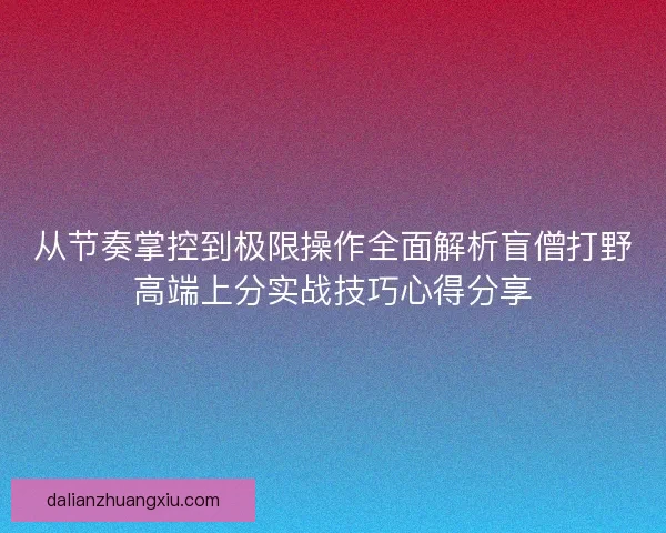 从节奏掌控到极限操作全面解析盲僧打野高端上分实战技巧心得分享