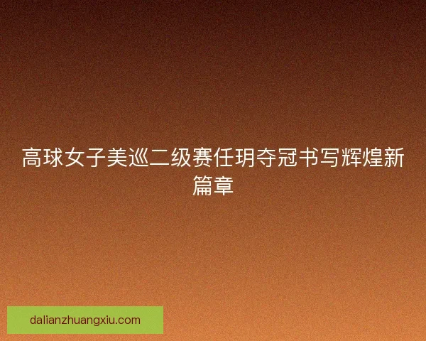 高球女子美巡二级赛任玥夺冠书写辉煌新篇章