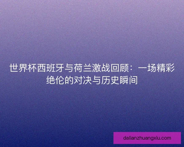 世界杯西班牙与荷兰激战回顾：一场精彩绝伦的对决与历史瞬间