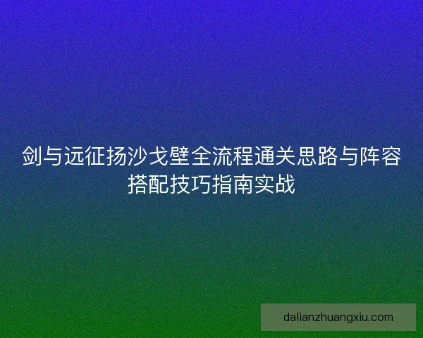 剑与远征扬沙戈壁全流程通关思路与阵容搭配技巧指南实战 剑与远征扬沙戈壁全流程通关思路与阵容搭配技巧指南实战