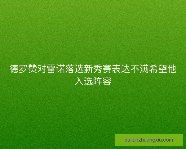 德罗赞对雷诺落选新秀赛表达不满希望他入选阵容