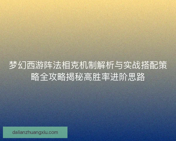 梦幻西游阵法相克机制解析与实战搭配策略全攻略揭秘高胜率进阶思路