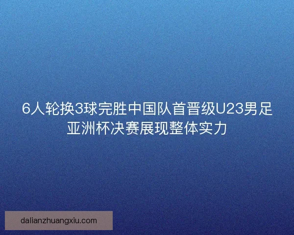 6人轮换3球完胜中国队首晋级U23男足亚洲杯决赛展现整体实力