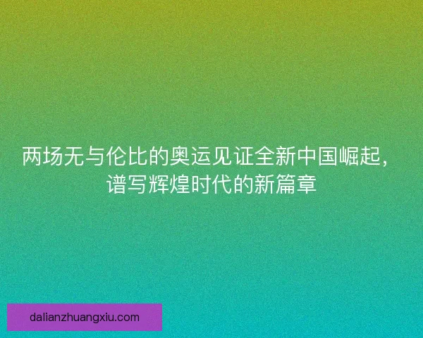 两场无与伦比的奥运见证全新中国崛起,谱写辉煌时代的新篇章 两场无与伦比的奥运见证全新中国崛起,谱写辉煌时代的新篇章