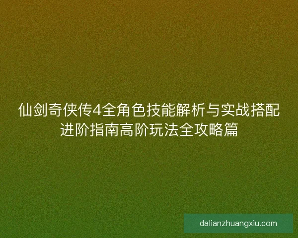 仙剑奇侠传4全角色技能解析与实战搭配进阶指南高阶玩法全攻略篇