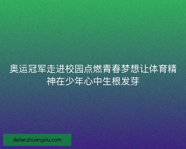 奥运冠军走进校园点燃青春梦想让体育精神在少年心中生根发芽