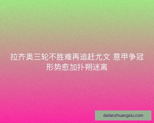 拉齐奥三轮不胜难再追赶尤文 意甲争冠形势愈加扑朔迷离 拉齐奥三轮不胜难再追赶尤文 意甲争冠形势愈加扑朔迷离