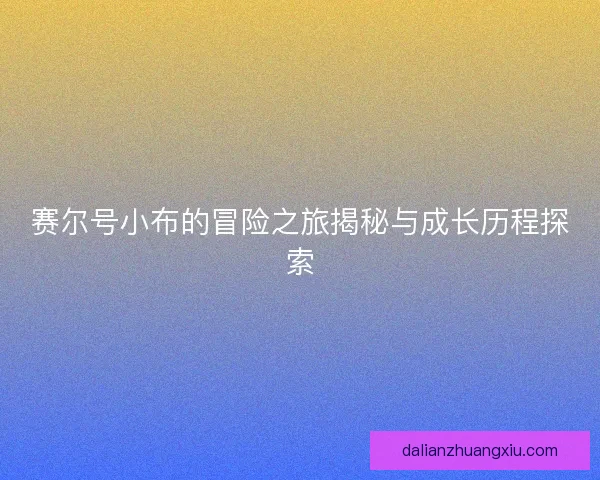 赛尔号小布的冒险之旅揭秘与成长历程探索 赛尔号小布的冒险之旅揭秘与成长历程探索