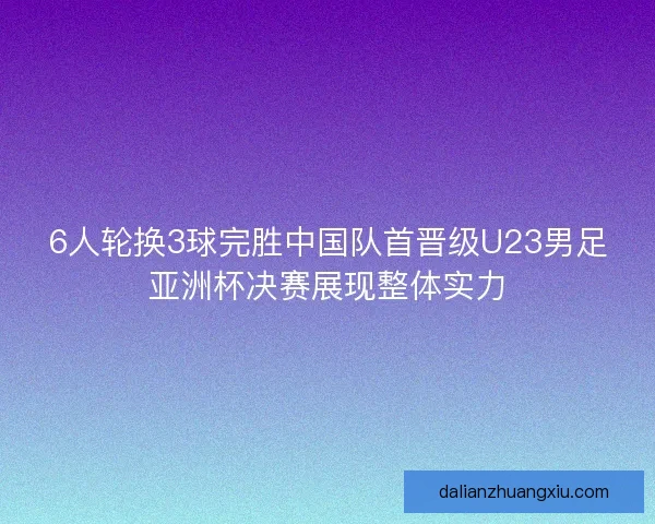 6人轮换3球完胜中国队首晋级U23男足亚洲杯决赛展现整体实力