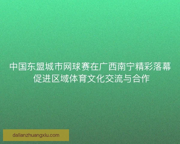 中国东盟城市网球赛在广西南宁精彩落幕 促进区域体育文化交流与合作
