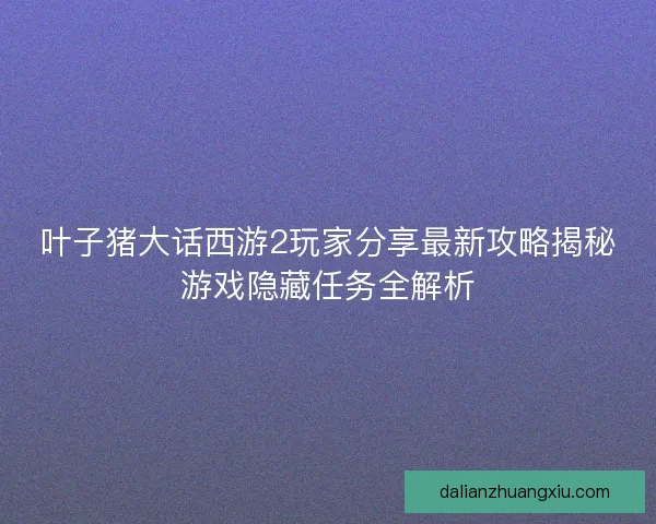 叶子猪大话西游2玩家分享最新攻略揭秘游戏隐藏任务全解析