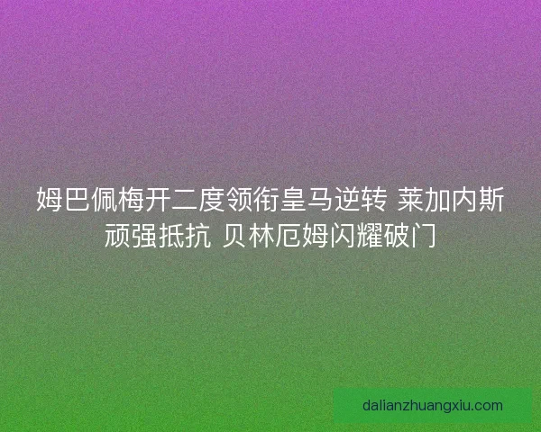 姆巴佩梅开二度领衔皇马逆转 莱加内斯顽强抵抗 贝林厄姆闪耀破门 姆巴佩梅开二度领衔皇马逆转 莱加内斯顽强抵抗 贝林厄姆闪耀破门