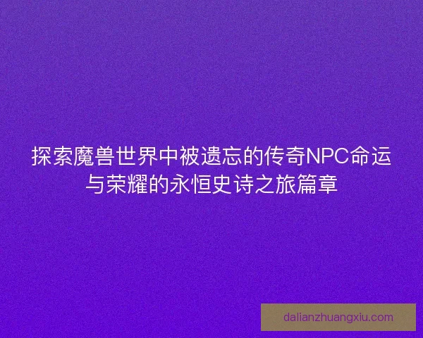 探索魔兽世界中被遗忘的传奇NPC命运与荣耀的永恒史诗之旅篇章