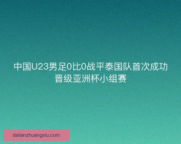 中国U23男足0比0战平泰国队首次成功晋级亚洲杯小组赛