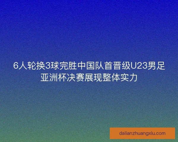 6人轮换3球完胜中国队首晋级U23男足亚洲杯决赛展现整体实力