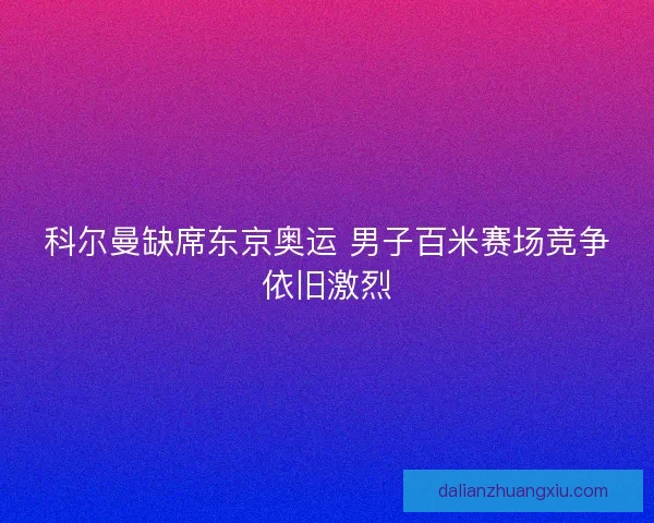 科尔曼缺席东京奥运 男子百米赛场竞争依旧激烈