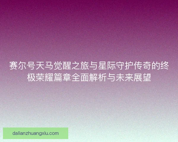 赛尔号天马觉醒之旅与星际守护传奇的终极荣耀篇章全面解析与未来展望