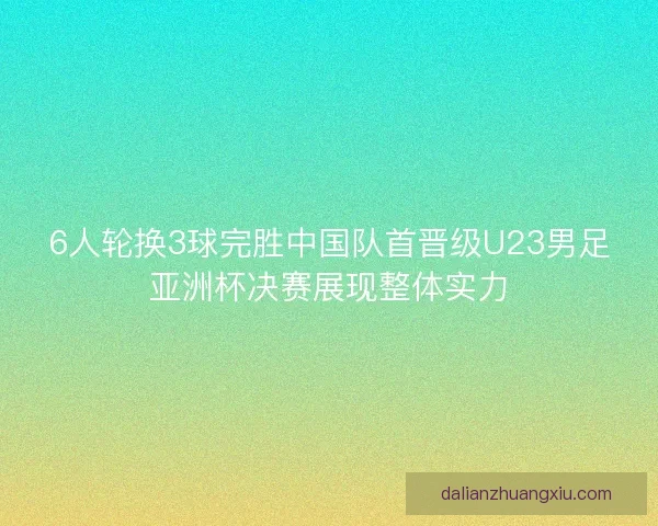 6人轮换3球完胜中国队首晋级U23男足亚洲杯决赛展现整体实力
