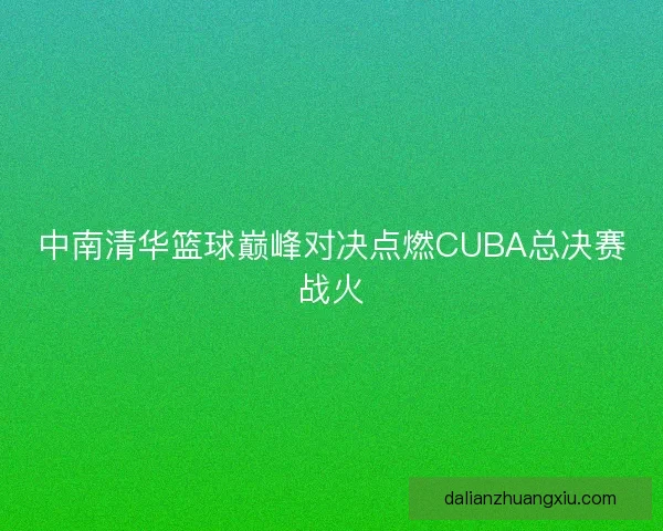 中南清华篮球巅峰对决点燃CUBA总决赛战火