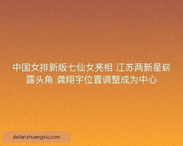 中国女排新版七仙女亮相 江苏两新星崭露头角 龚翔宇位置调整成为中心